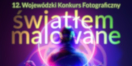 ✅Zrealizowany - 12. Wojewódzki Konkurs Fotograficzny „Światłem malowane”